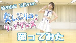 AKB48柏木由紀：ゆきりんワールドが「【踊ってみた】AKB48柏木由紀が「久しぶりのリップグロス」を歌って踊ってみた」を公開
